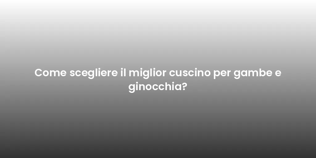 Come scegliere il miglior cuscino per gambe e ginocchia?