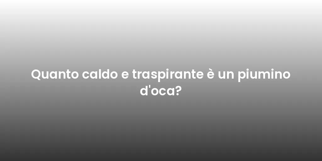 Quanto caldo e traspirante è un piumino d'oca?