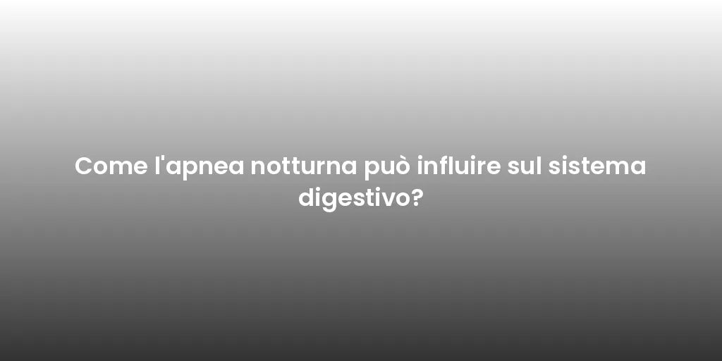 Come l'apnea notturna può influire sul sistema digestivo?
