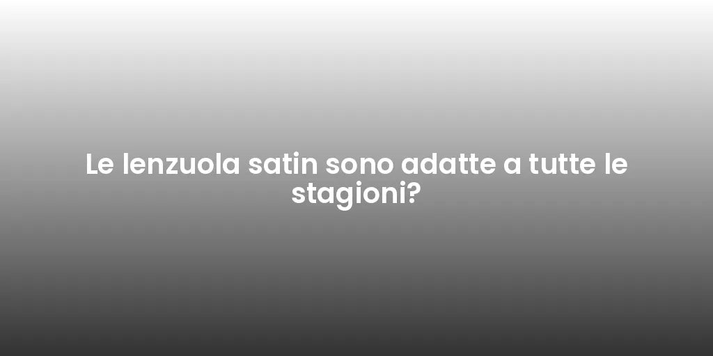 Le lenzuola satin sono adatte a tutte le stagioni?
