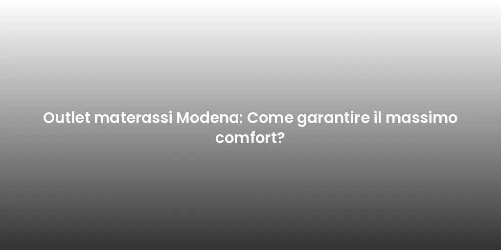 Outlet materassi Modena: Come garantire il massimo comfort?