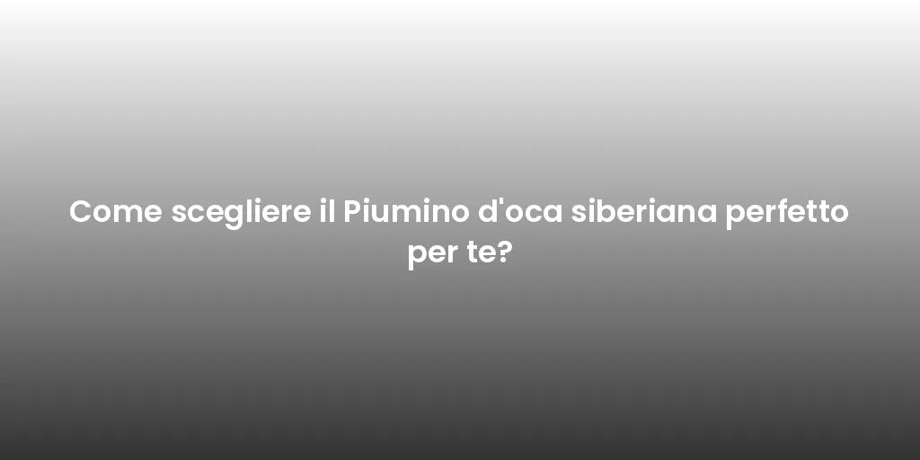 Come scegliere il Piumino d'oca siberiana perfetto per te?