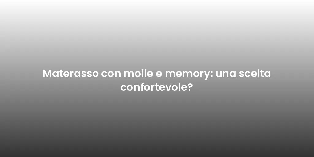 Materasso con molle e memory: una scelta confortevole?