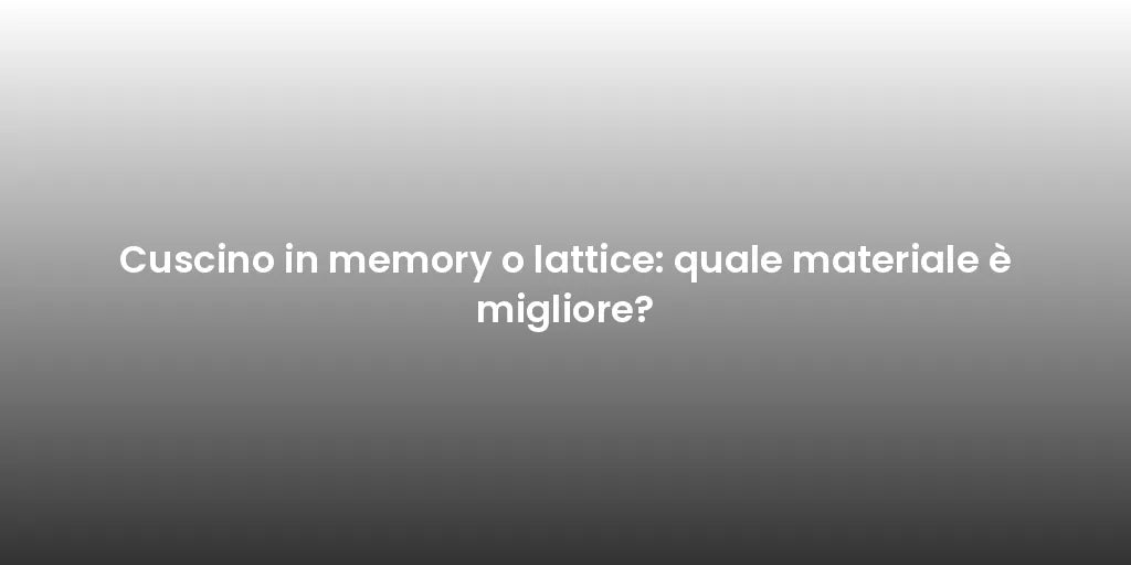 Cuscino in memory o lattice: quale materiale è migliore?