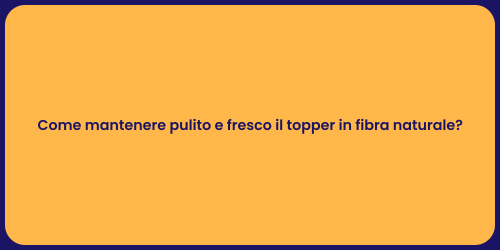 Come mantenere pulito e fresco il topper in fibra naturale?