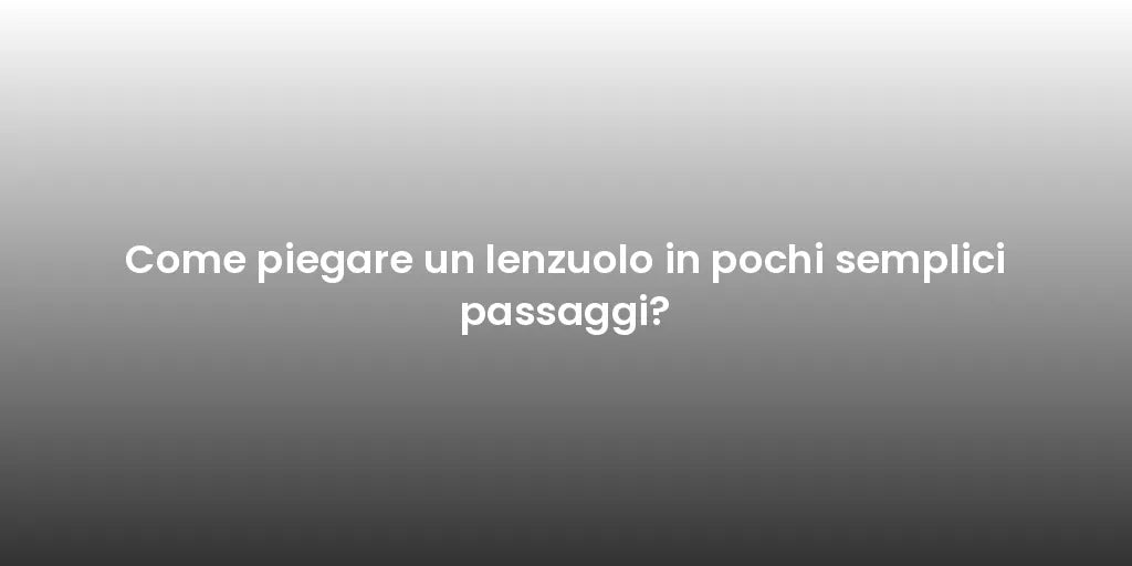Come piegare un lenzuolo in pochi semplici passaggi?