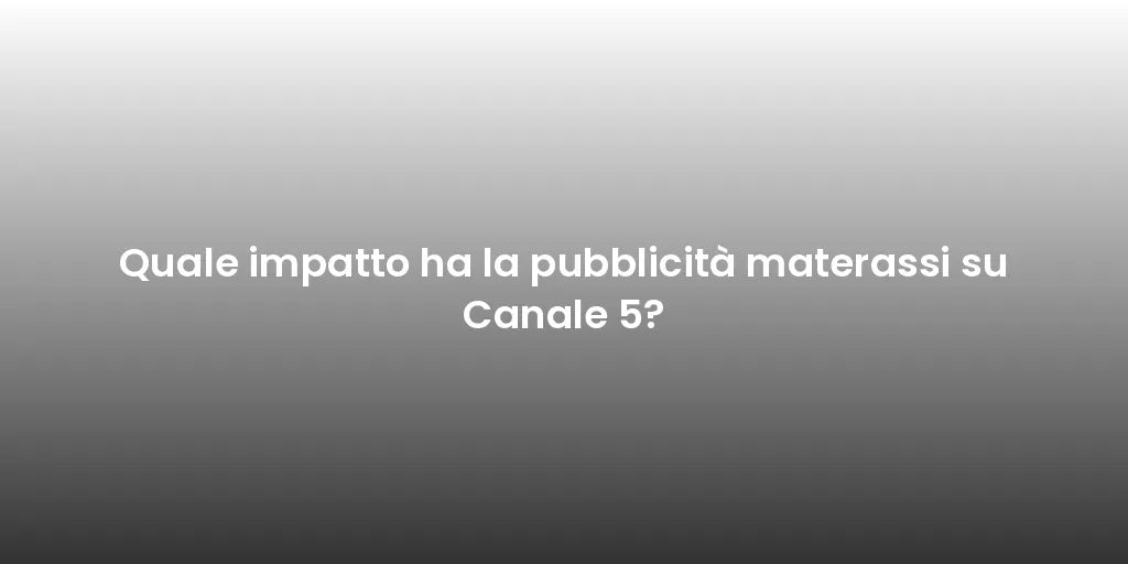 Quale impatto ha la pubblicità materassi su Canale 5?