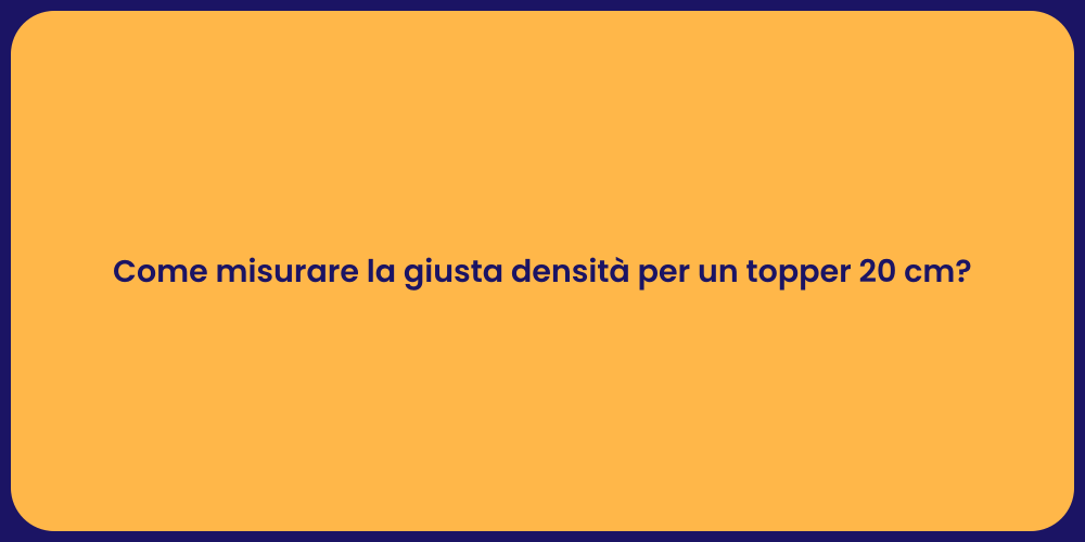 Come misurare la giusta densità per un topper 20 cm?