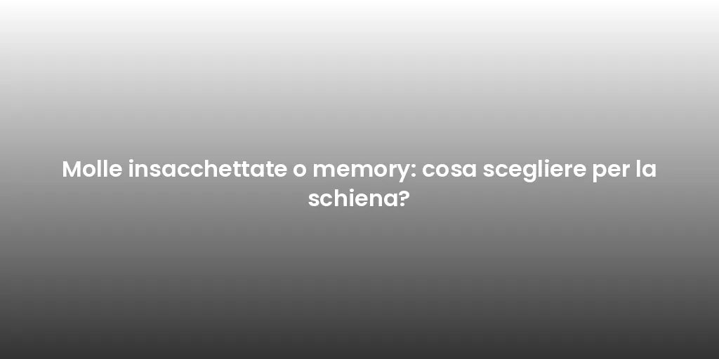 Molle insacchettate o memory: cosa scegliere per la schiena?