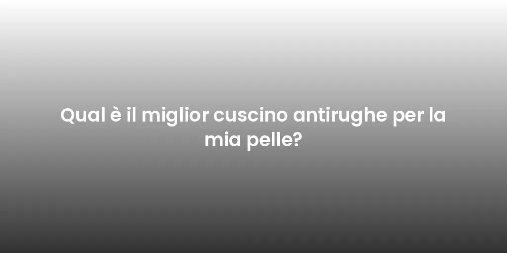 Qual è il miglior cuscino antirughe per la mia pelle?