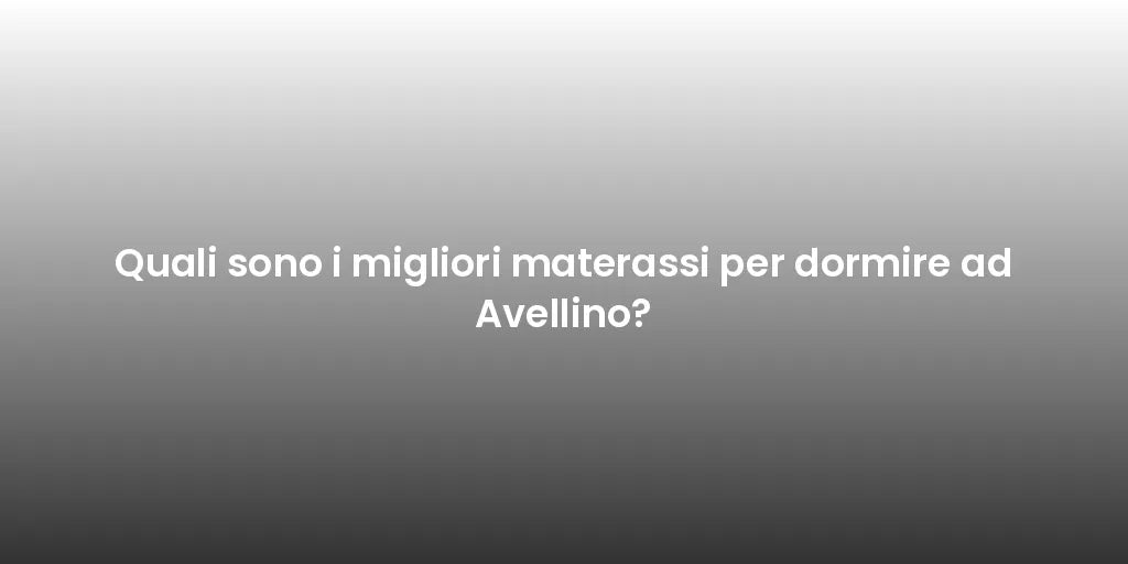 Quali sono i migliori materassi per dormire ad Avellino?