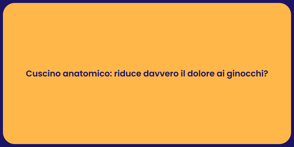 Cuscino anatomico: riduce davvero il dolore ai ginocchi?