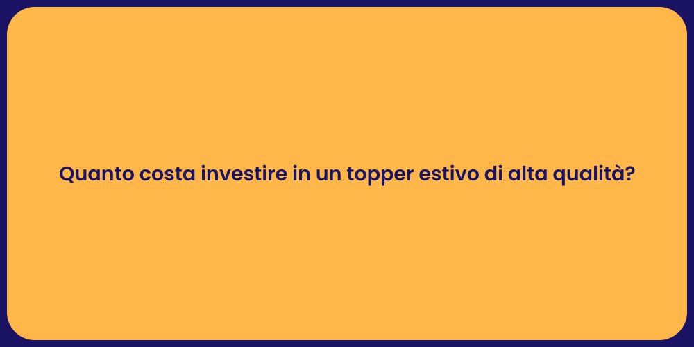 Quanto costa investire in un topper estivo di alta qualità?
