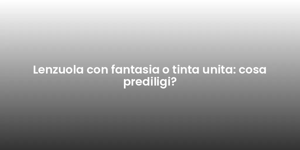 Lenzuola con fantasia o tinta unita: cosa prediligi?