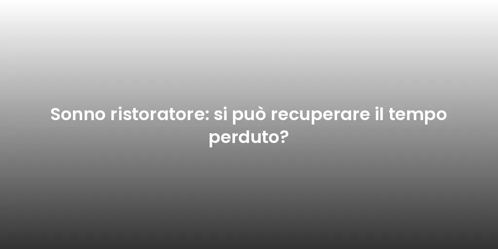 Sonno ristoratore: si può recuperare il tempo perduto?