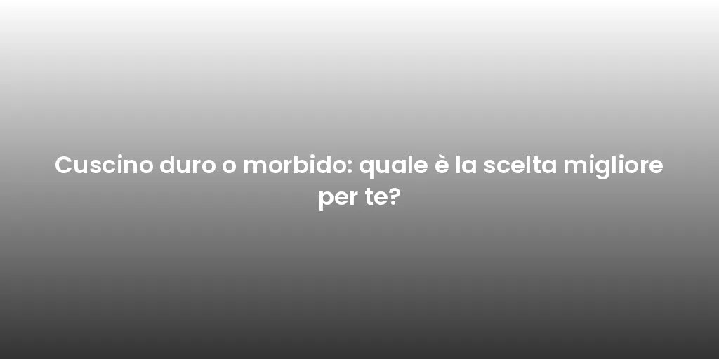 Cuscino duro o morbido: quale è la scelta migliore per te?