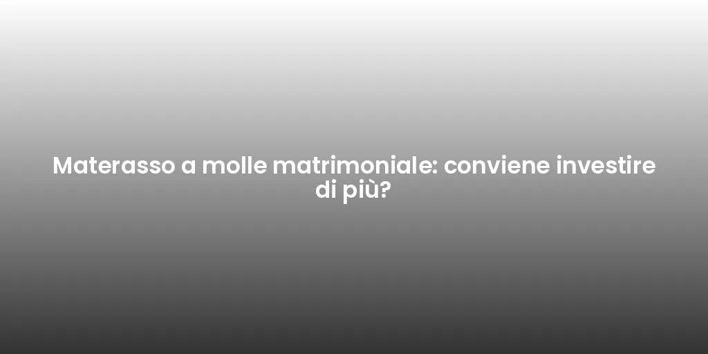 Materasso a molle matrimoniale: conviene investire di più?