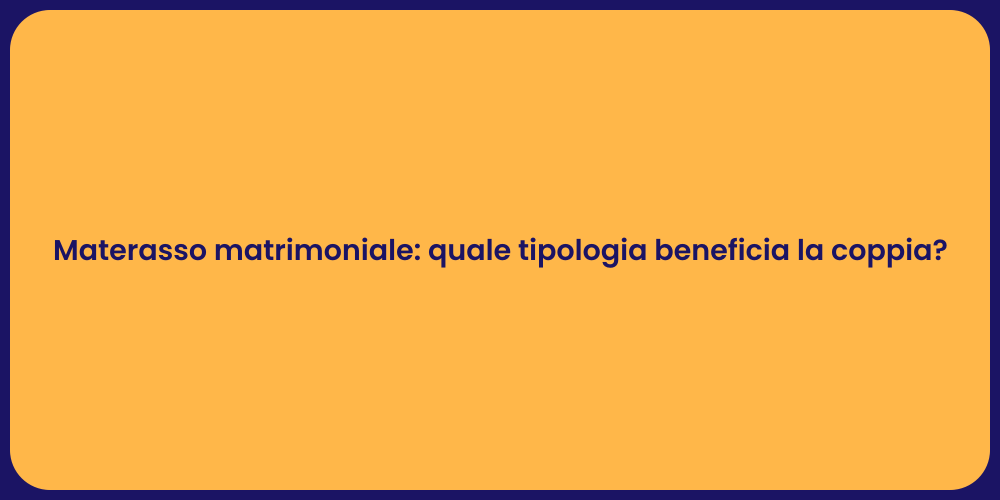 Materasso matrimoniale: quale tipologia beneficia la coppia?