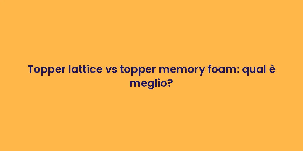 Topper lattice vs topper memory foam: qual è meglio?