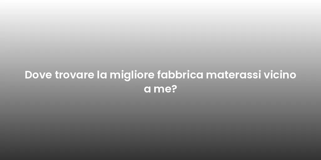 Dove trovare la migliore fabbrica materassi vicino a me?