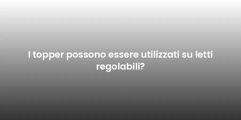 I topper possono essere utilizzati su letti regolabili?