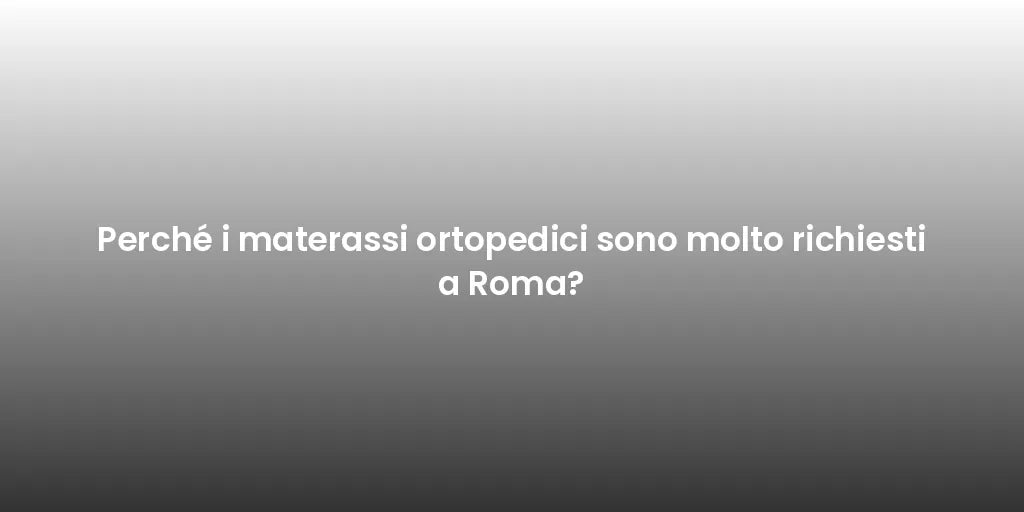 Perché i materassi ortopedici sono molto richiesti a Roma?