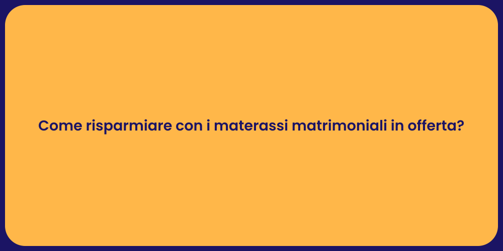 Come risparmiare con i materassi matrimoniali in offerta?