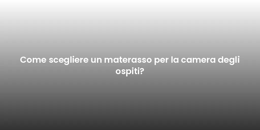 Come scegliere un materasso per la camera degli ospiti?