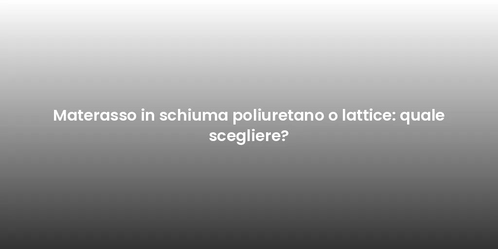 Materasso in schiuma poliuretano o lattice: quale scegliere?