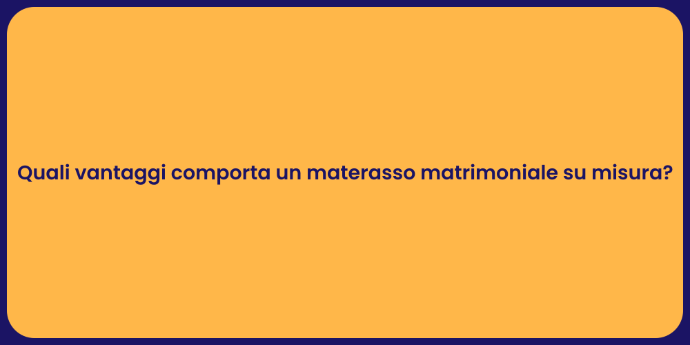 Quali vantaggi comporta un materasso matrimoniale su misura?
