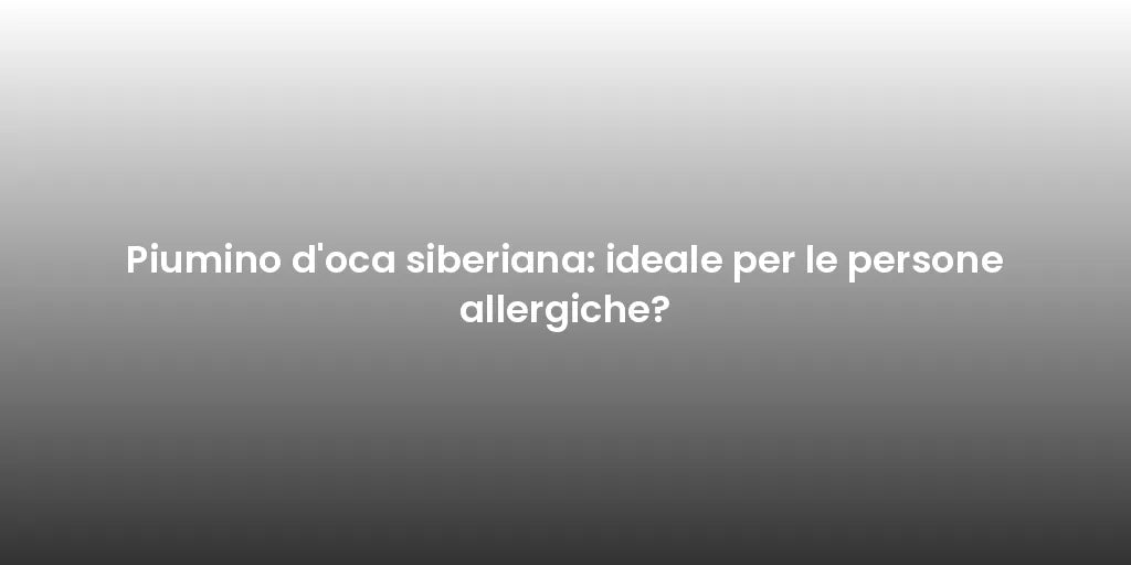Piumino d'oca siberiana: ideale per le persone allergiche?