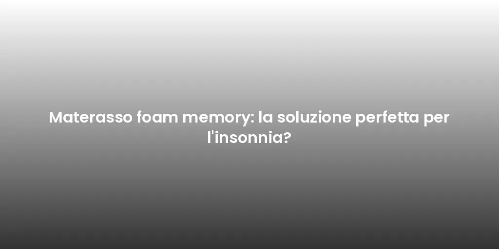 Materasso foam memory: la soluzione perfetta per l'insonnia?