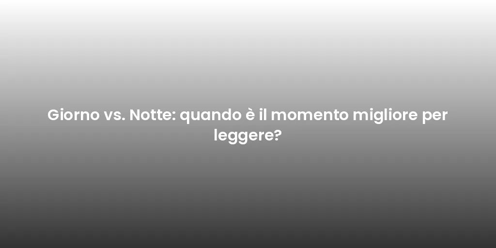 Giorno vs. Notte: quando è il momento migliore per leggere?