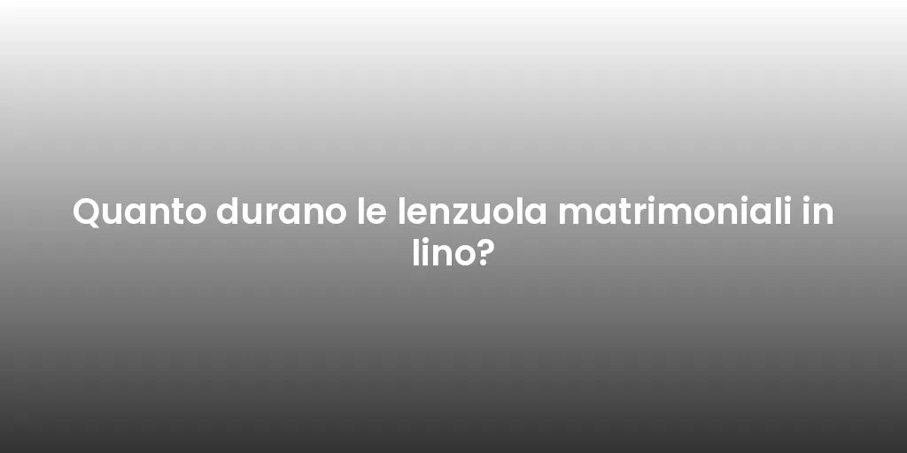 Quanto durano le lenzuola matrimoniali in lino?