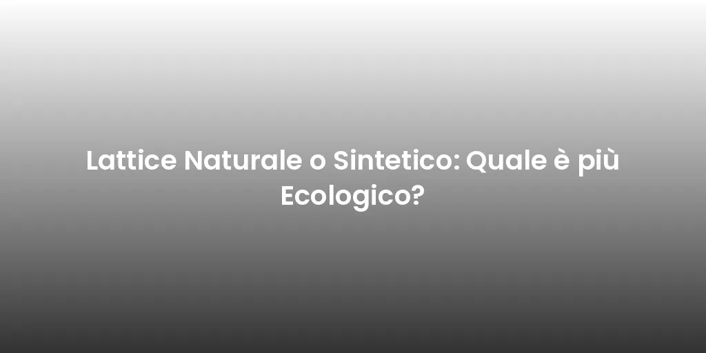 Lattice Naturale o Sintetico: Quale è più Ecologico?