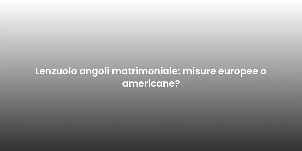 Lenzuolo angoli matrimoniale: misure europee o americane?