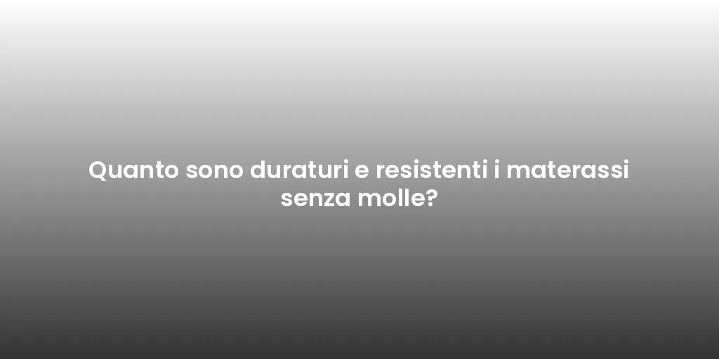 Quanto sono duraturi e resistenti i materassi senza molle?