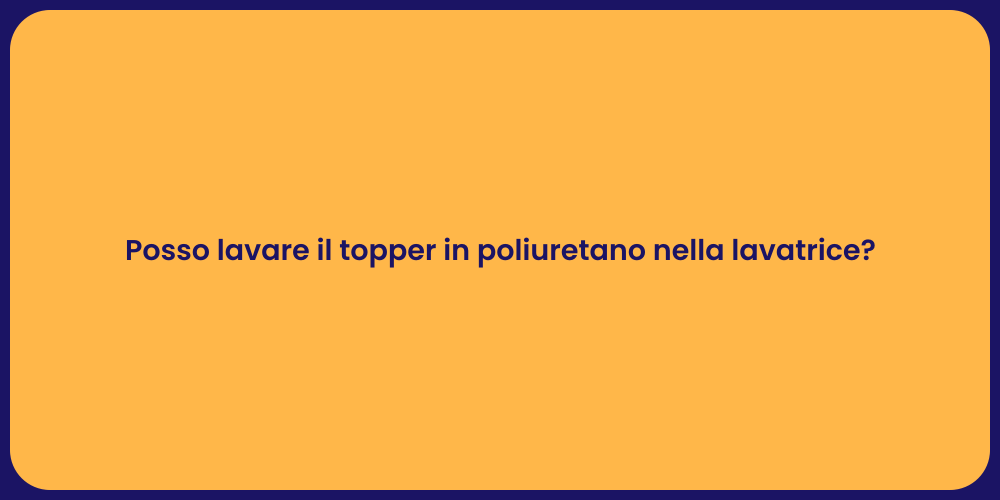 Posso lavare il topper in poliuretano nella lavatrice?