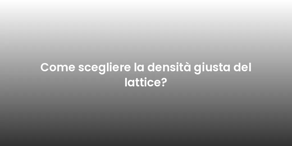 Come scegliere la densità giusta del lattice?