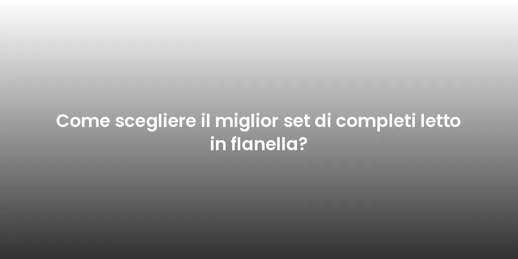 Come scegliere il miglior set di completi letto in flanella?