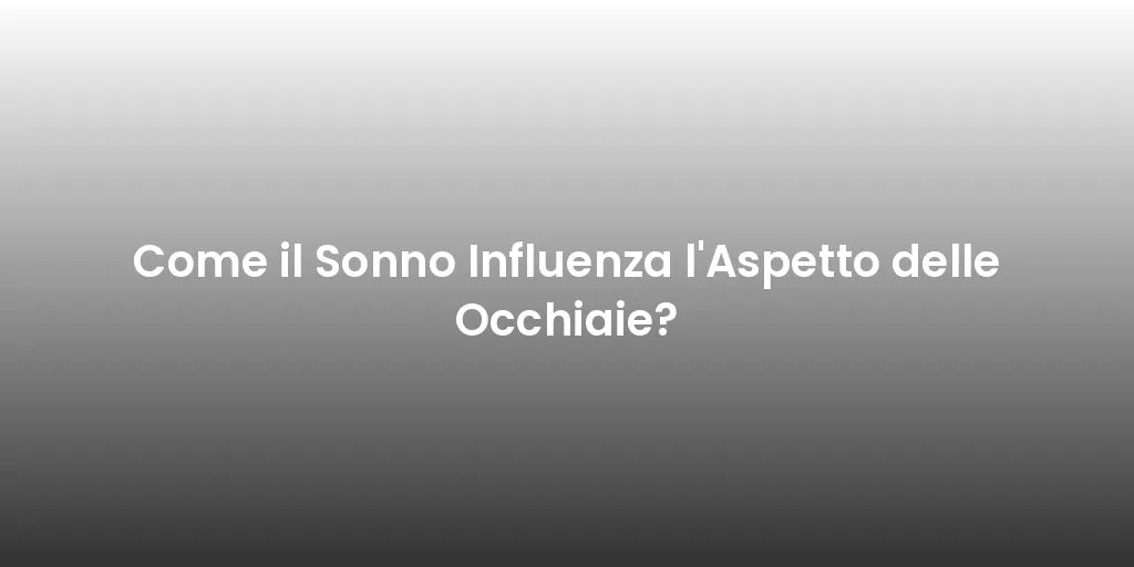 Come il Sonno Influenza l'Aspetto delle Occhiaie?