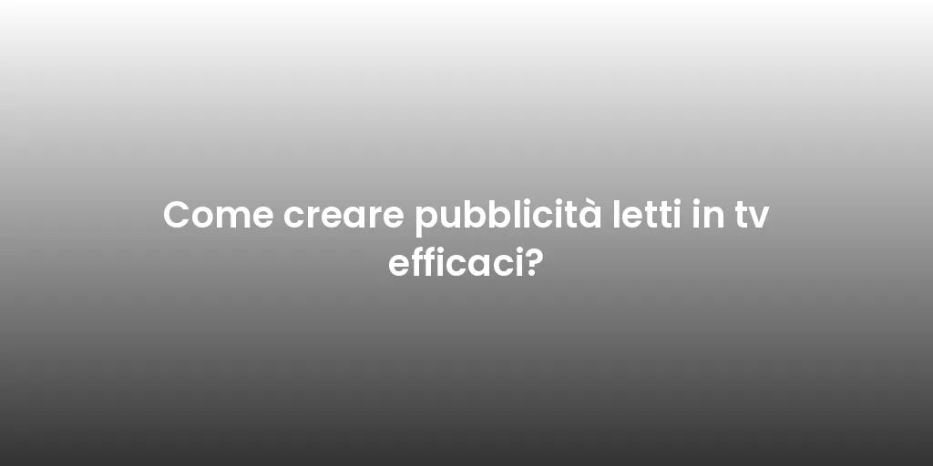 Come creare pubblicità letti in tv efficaci?