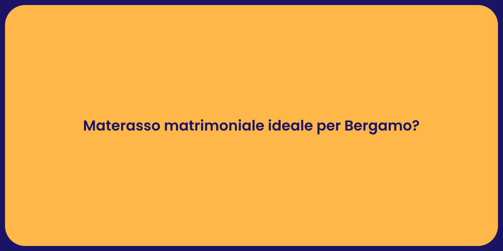 Materasso matrimoniale ideale per Bergamo?