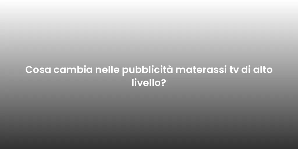 Cosa cambia nelle pubblicità materassi tv di alto livello?