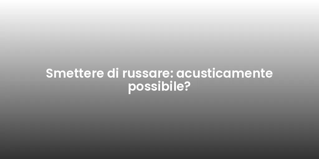 Smettere di russare: acusticamente possibile?