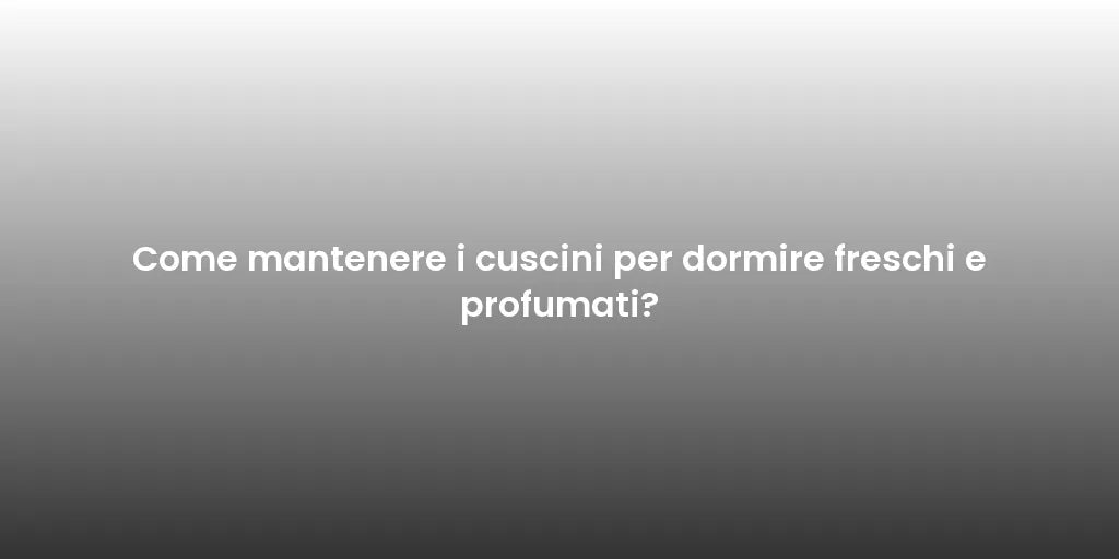 Come mantenere i cuscini per dormire freschi e profumati?