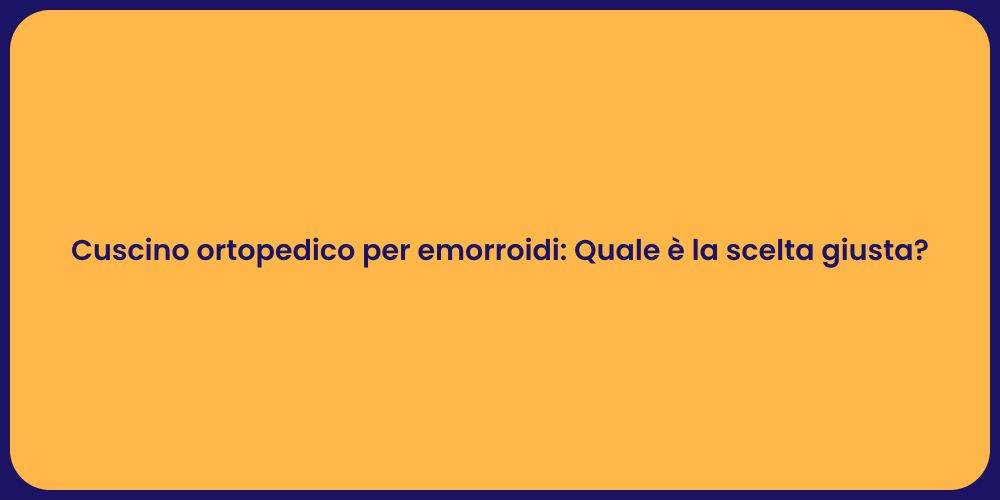 Cuscino ortopedico per emorroidi: Quale è la scelta giusta?