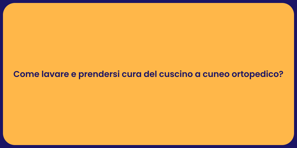 Come lavare e prendersi cura del cuscino a cuneo ortopedico?