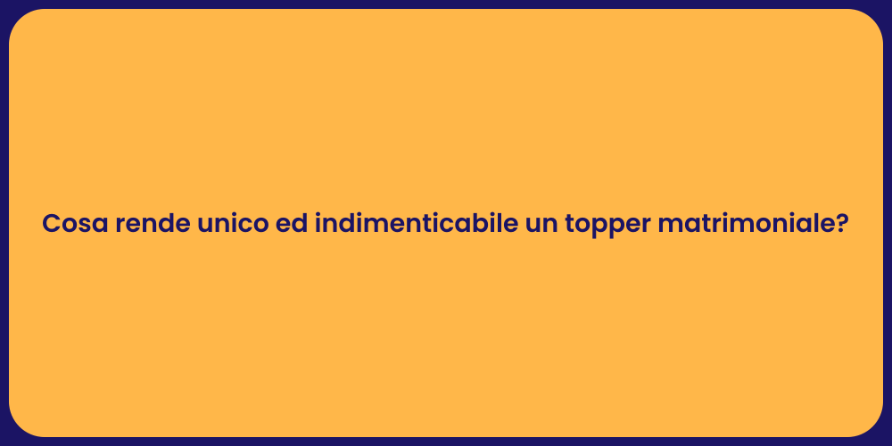 Cosa rende unico ed indimenticabile un topper matrimoniale?