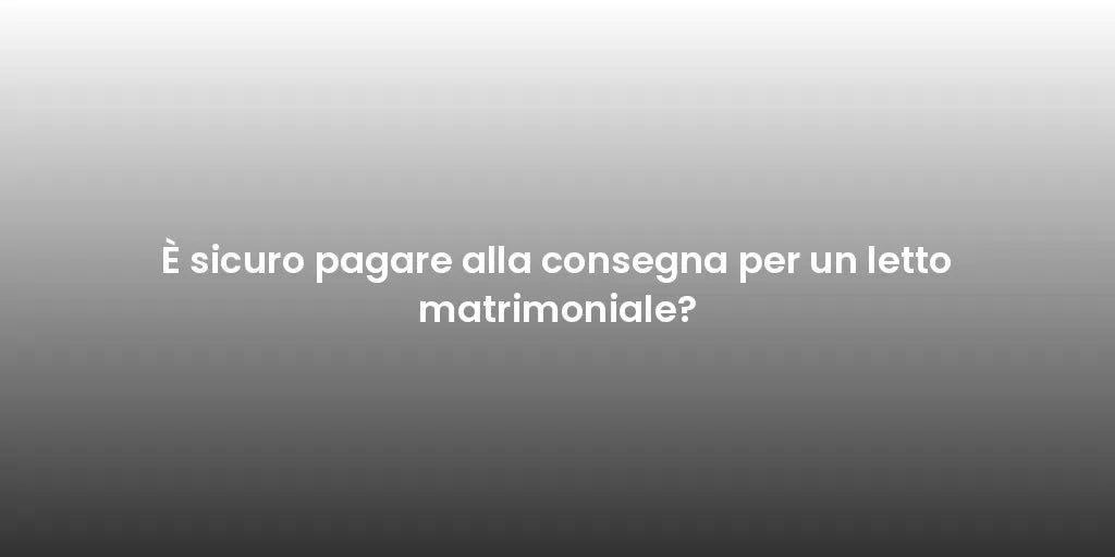 È sicuro pagare alla consegna per un letto matrimoniale?